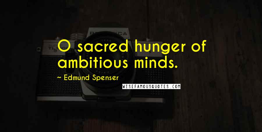 Edmund Spenser Quotes: O sacred hunger of ambitious minds.