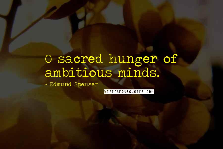 Edmund Spenser Quotes: O sacred hunger of ambitious minds.