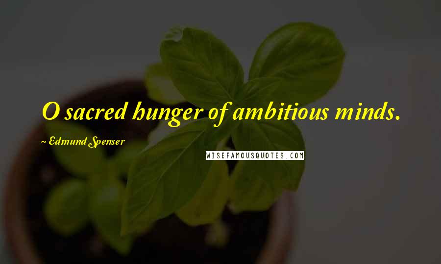 Edmund Spenser Quotes: O sacred hunger of ambitious minds.