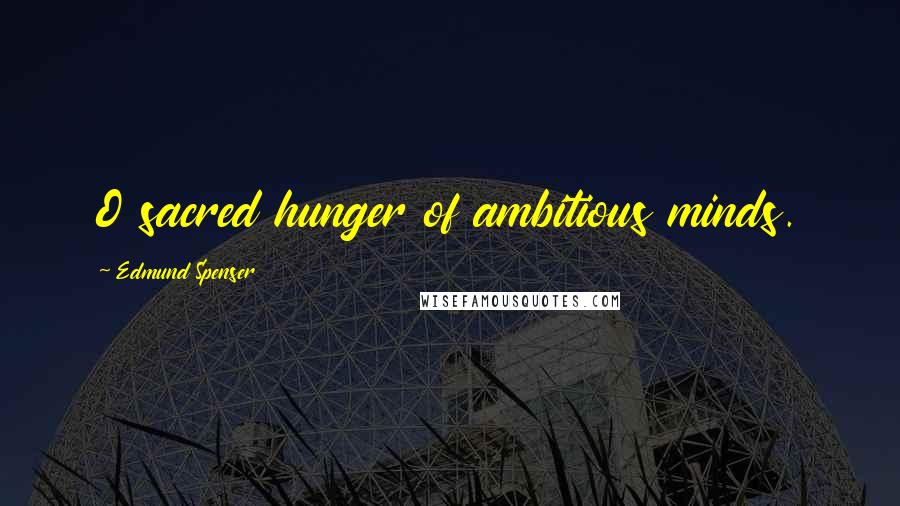 Edmund Spenser Quotes: O sacred hunger of ambitious minds.