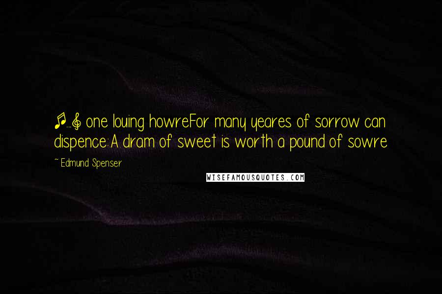 Edmund Spenser Quotes: [...] one louing howreFor many yeares of sorrow can dispence:A dram of sweet is worth a pound of sowre
