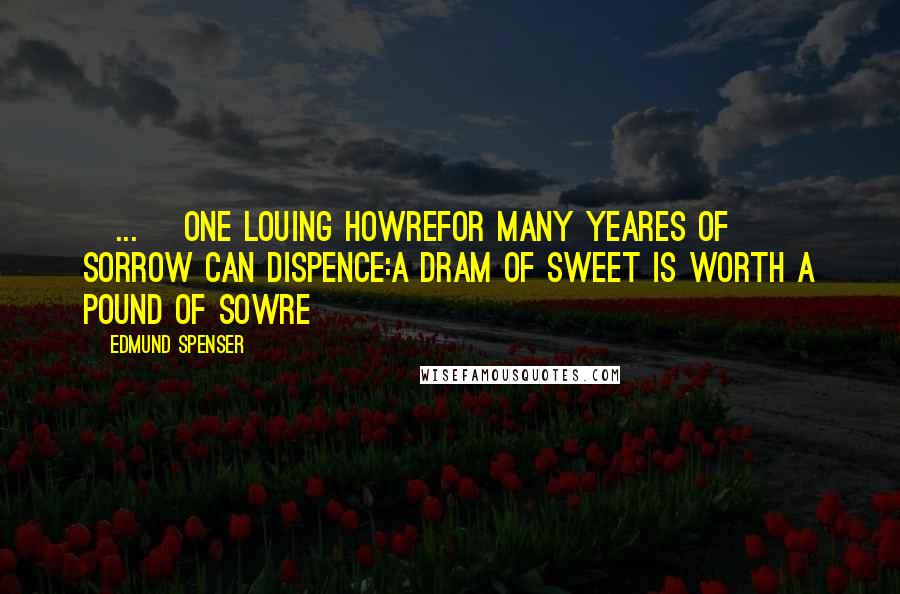Edmund Spenser Quotes: [...] one louing howreFor many yeares of sorrow can dispence:A dram of sweet is worth a pound of sowre