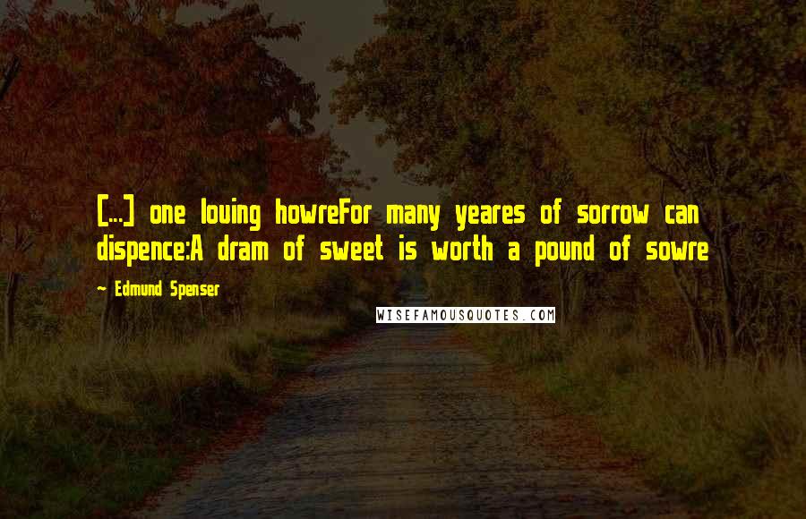 Edmund Spenser Quotes: [...] one louing howreFor many yeares of sorrow can dispence:A dram of sweet is worth a pound of sowre