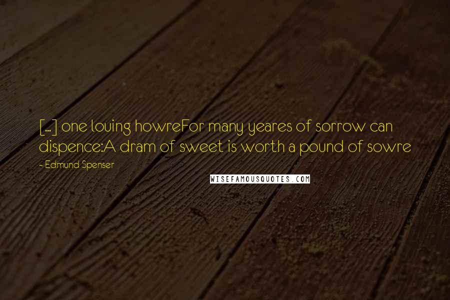 Edmund Spenser Quotes: [...] one louing howreFor many yeares of sorrow can dispence:A dram of sweet is worth a pound of sowre