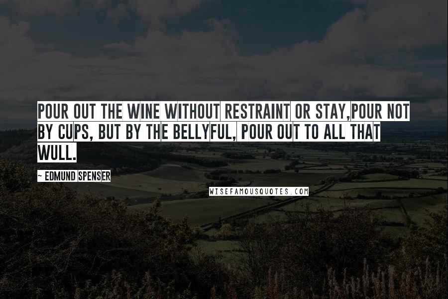 Edmund Spenser Quotes: Pour out the wine without restraint or stay,Pour not by cups, but by the bellyful, Pour out to all that wull.