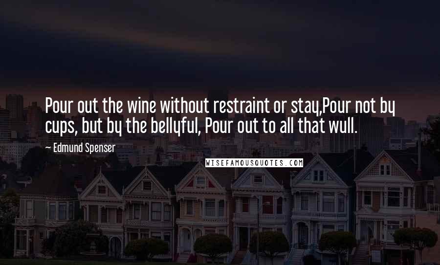 Edmund Spenser Quotes: Pour out the wine without restraint or stay,Pour not by cups, but by the bellyful, Pour out to all that wull.