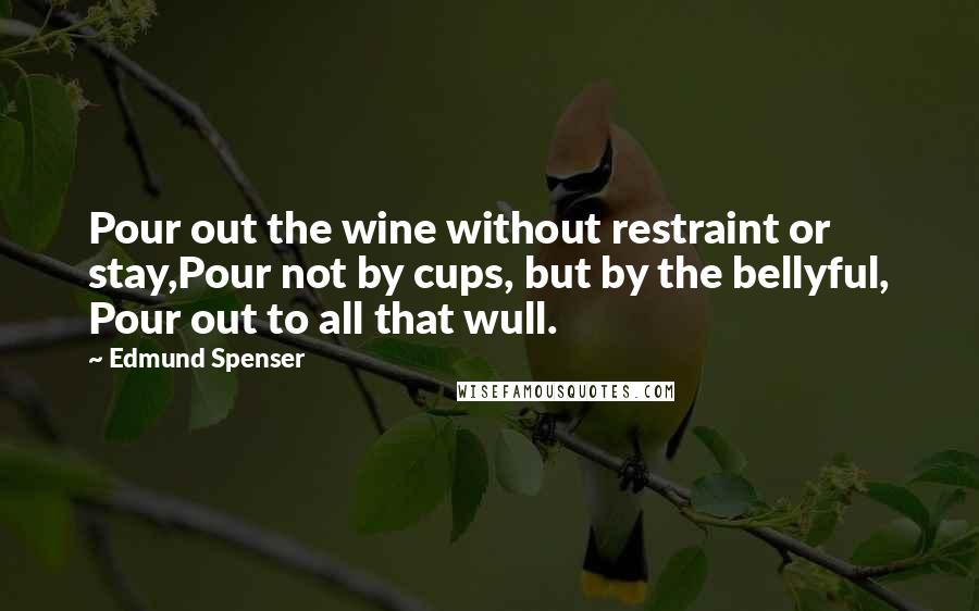 Edmund Spenser Quotes: Pour out the wine without restraint or stay,Pour not by cups, but by the bellyful, Pour out to all that wull.