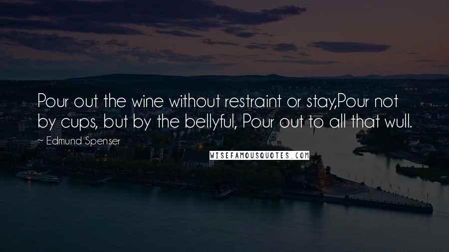 Edmund Spenser Quotes: Pour out the wine without restraint or stay,Pour not by cups, but by the bellyful, Pour out to all that wull.