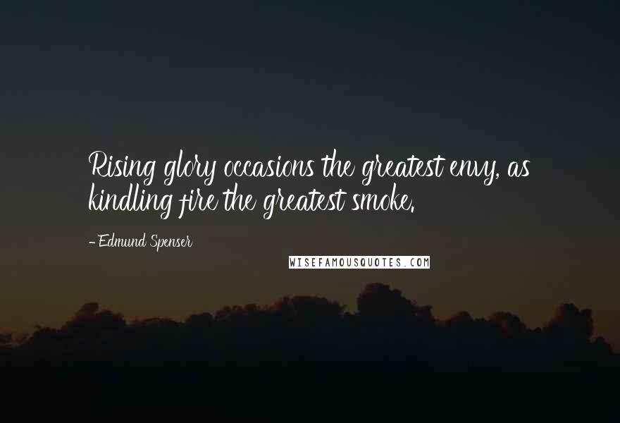 Edmund Spenser Quotes: Rising glory occasions the greatest envy, as kindling fire the greatest smoke.