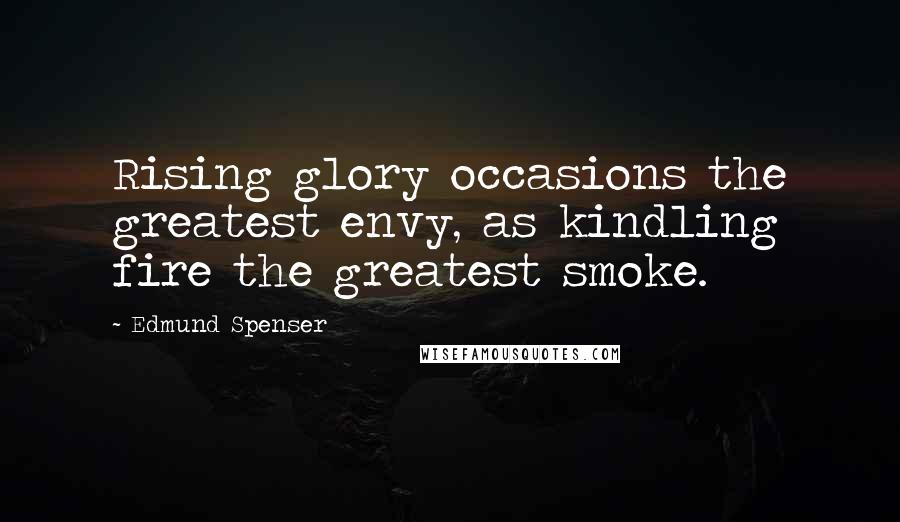 Edmund Spenser Quotes: Rising glory occasions the greatest envy, as kindling fire the greatest smoke.