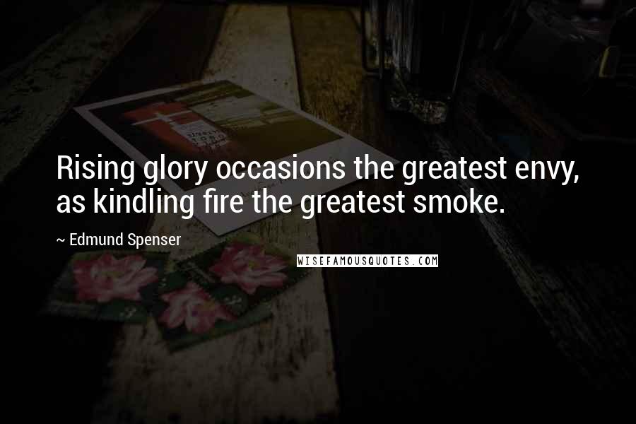 Edmund Spenser Quotes: Rising glory occasions the greatest envy, as kindling fire the greatest smoke.