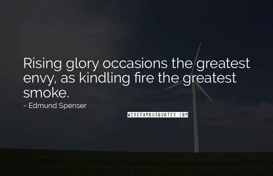 Edmund Spenser Quotes: Rising glory occasions the greatest envy, as kindling fire the greatest smoke.