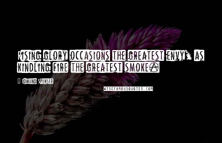 Edmund Spenser Quotes: Rising glory occasions the greatest envy, as kindling fire the greatest smoke.