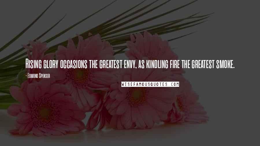 Edmund Spenser Quotes: Rising glory occasions the greatest envy, as kindling fire the greatest smoke.