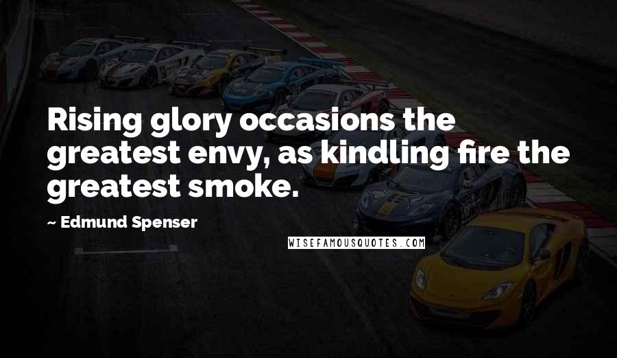 Edmund Spenser Quotes: Rising glory occasions the greatest envy, as kindling fire the greatest smoke.