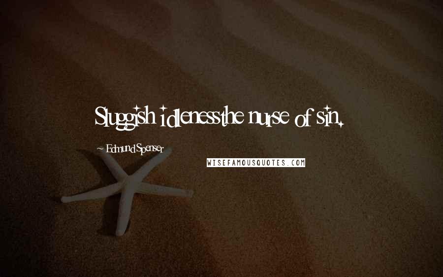 Edmund Spenser Quotes: Sluggish idlenessthe nurse of sin.
