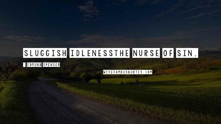 Edmund Spenser Quotes: Sluggish idlenessthe nurse of sin.