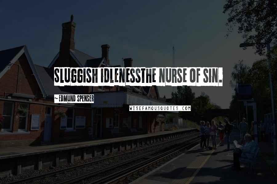 Edmund Spenser Quotes: Sluggish idlenessthe nurse of sin.