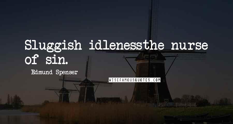 Edmund Spenser Quotes: Sluggish idlenessthe nurse of sin.