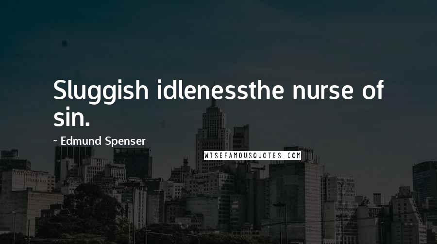 Edmund Spenser Quotes: Sluggish idlenessthe nurse of sin.