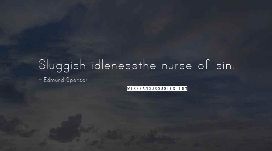 Edmund Spenser Quotes: Sluggish idlenessthe nurse of sin.
