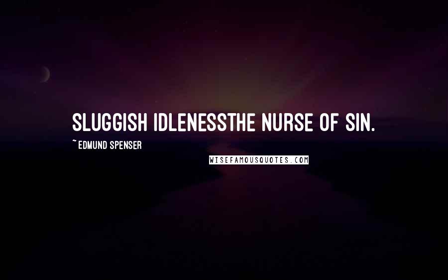 Edmund Spenser Quotes: Sluggish idlenessthe nurse of sin.