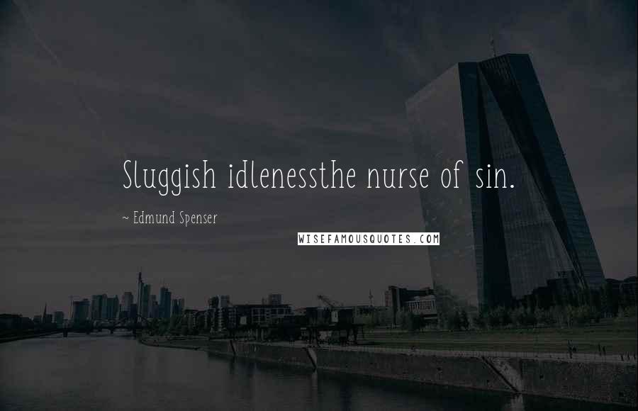 Edmund Spenser Quotes: Sluggish idlenessthe nurse of sin.
