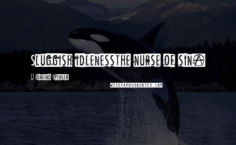 Edmund Spenser Quotes: Sluggish idlenessthe nurse of sin.