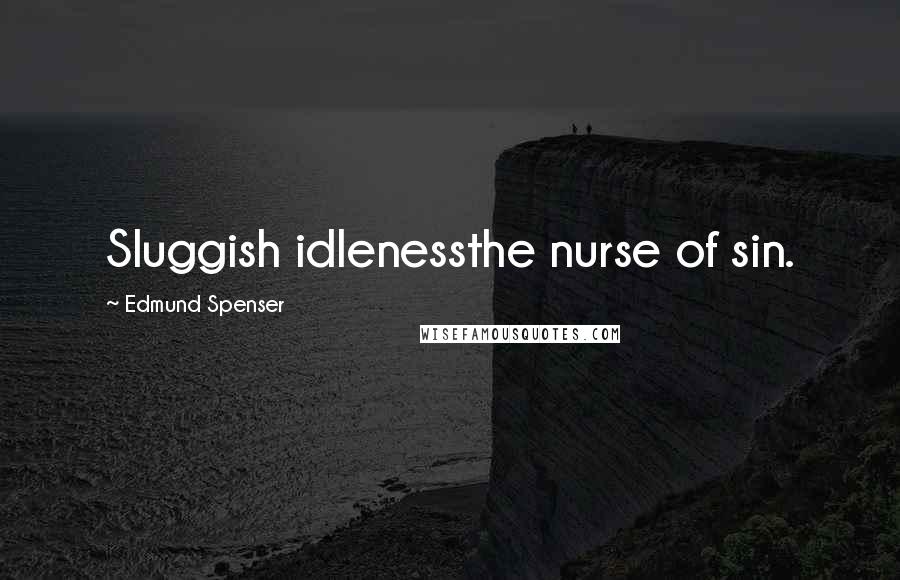Edmund Spenser Quotes: Sluggish idlenessthe nurse of sin.