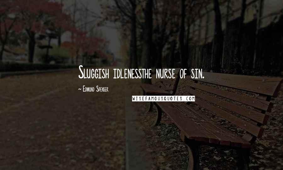 Edmund Spenser Quotes: Sluggish idlenessthe nurse of sin.