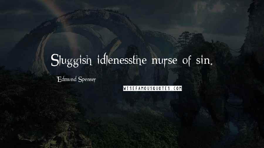 Edmund Spenser Quotes: Sluggish idlenessthe nurse of sin.