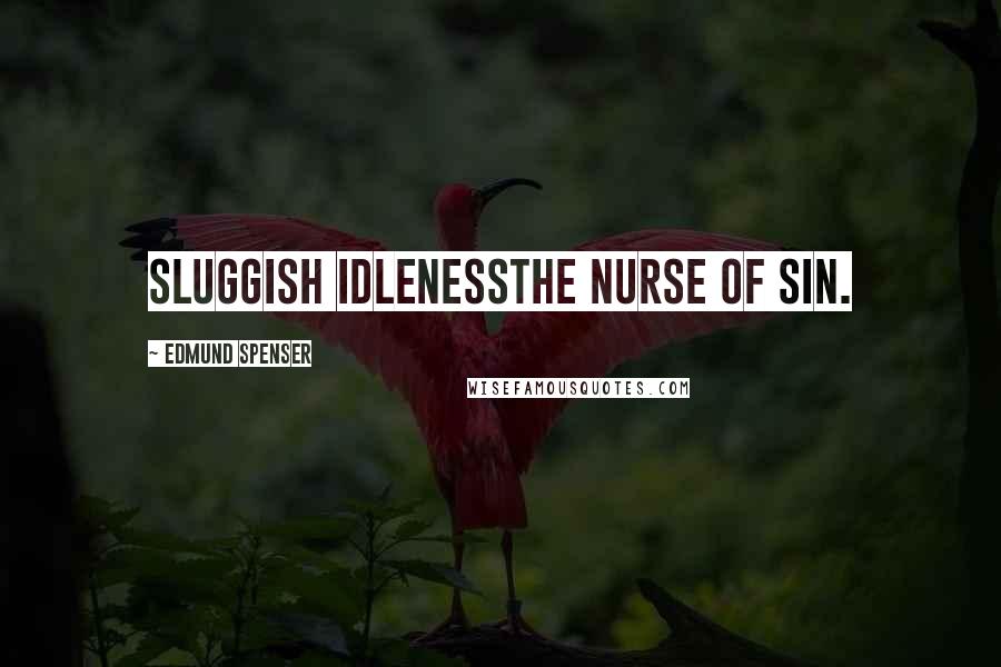 Edmund Spenser Quotes: Sluggish idlenessthe nurse of sin.
