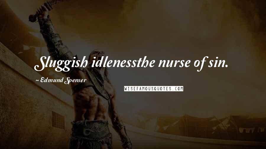 Edmund Spenser Quotes: Sluggish idlenessthe nurse of sin.