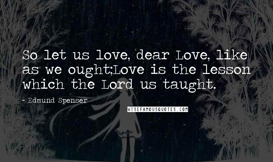 Edmund Spenser Quotes: So let us love, dear Love, like as we ought;Love is the lesson which the Lord us taught.