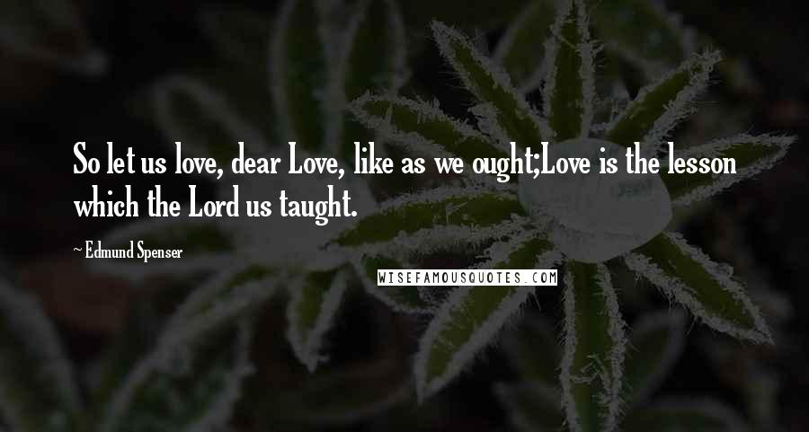 Edmund Spenser Quotes: So let us love, dear Love, like as we ought;Love is the lesson which the Lord us taught.
