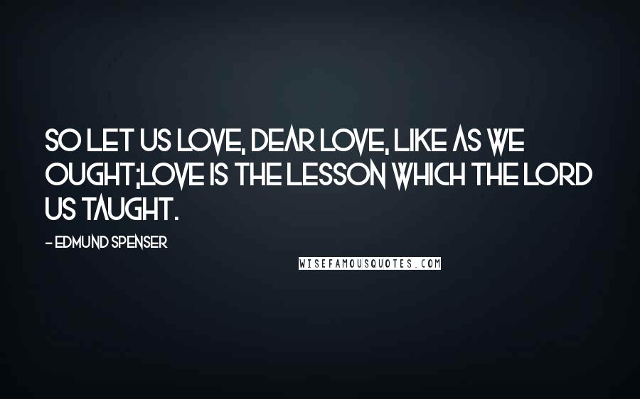Edmund Spenser Quotes: So let us love, dear Love, like as we ought;Love is the lesson which the Lord us taught.