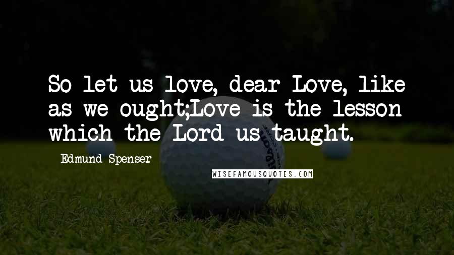 Edmund Spenser Quotes: So let us love, dear Love, like as we ought;Love is the lesson which the Lord us taught.