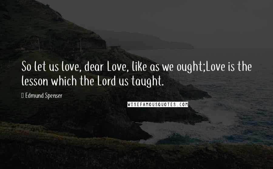 Edmund Spenser Quotes: So let us love, dear Love, like as we ought;Love is the lesson which the Lord us taught.