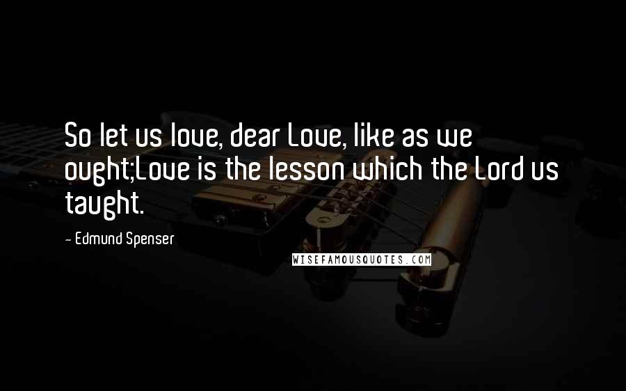 Edmund Spenser Quotes: So let us love, dear Love, like as we ought;Love is the lesson which the Lord us taught.