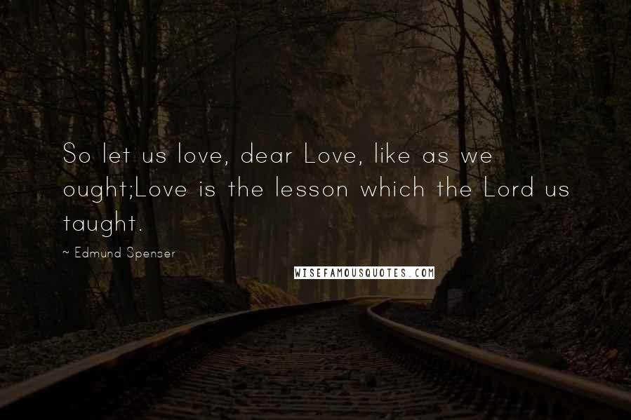 Edmund Spenser Quotes: So let us love, dear Love, like as we ought;Love is the lesson which the Lord us taught.