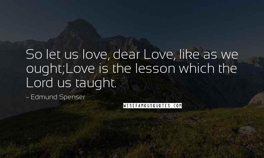 Edmund Spenser Quotes: So let us love, dear Love, like as we ought;Love is the lesson which the Lord us taught.