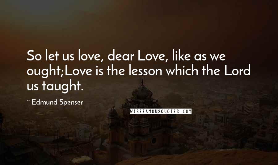 Edmund Spenser Quotes: So let us love, dear Love, like as we ought;Love is the lesson which the Lord us taught.