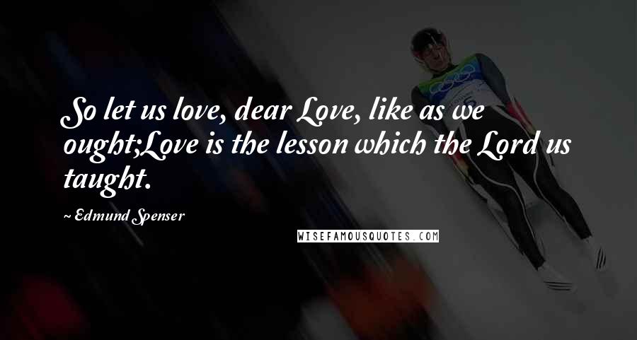 Edmund Spenser Quotes: So let us love, dear Love, like as we ought;Love is the lesson which the Lord us taught.