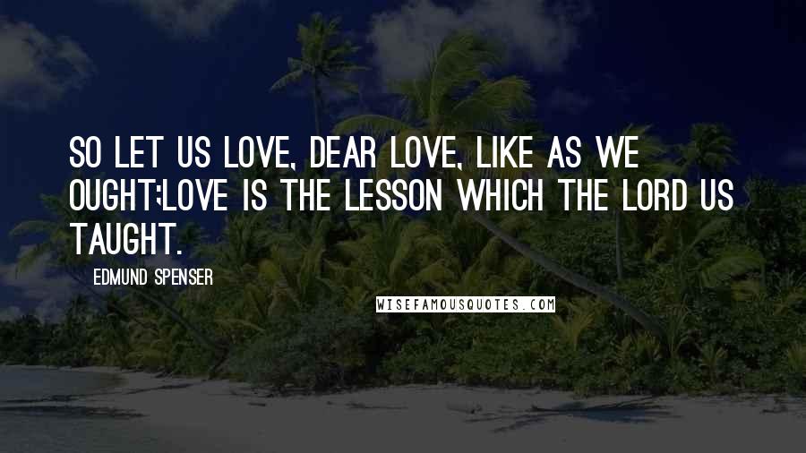 Edmund Spenser Quotes: So let us love, dear Love, like as we ought;Love is the lesson which the Lord us taught.