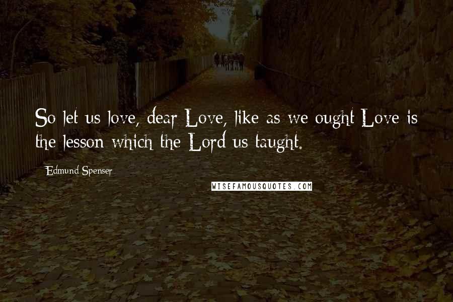 Edmund Spenser Quotes: So let us love, dear Love, like as we ought;Love is the lesson which the Lord us taught.