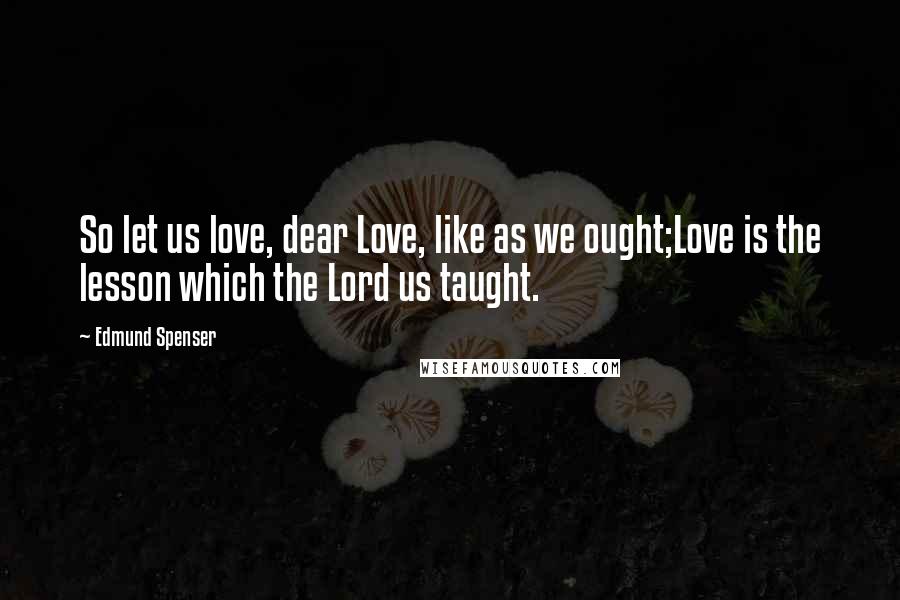 Edmund Spenser Quotes: So let us love, dear Love, like as we ought;Love is the lesson which the Lord us taught.
