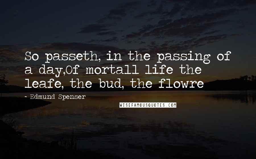 Edmund Spenser Quotes: So passeth, in the passing of a day,Of mortall life the leafe, the bud, the flowre