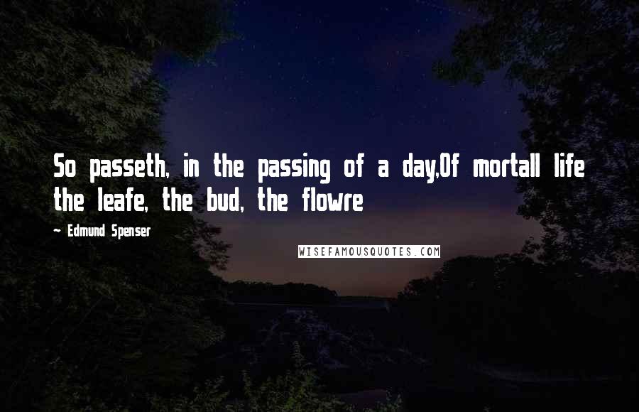 Edmund Spenser Quotes: So passeth, in the passing of a day,Of mortall life the leafe, the bud, the flowre