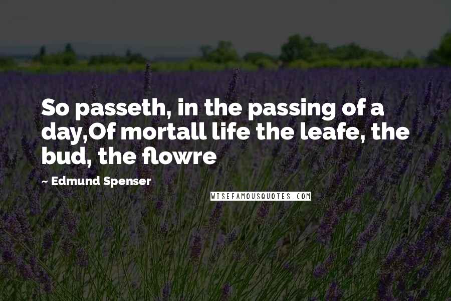 Edmund Spenser Quotes: So passeth, in the passing of a day,Of mortall life the leafe, the bud, the flowre