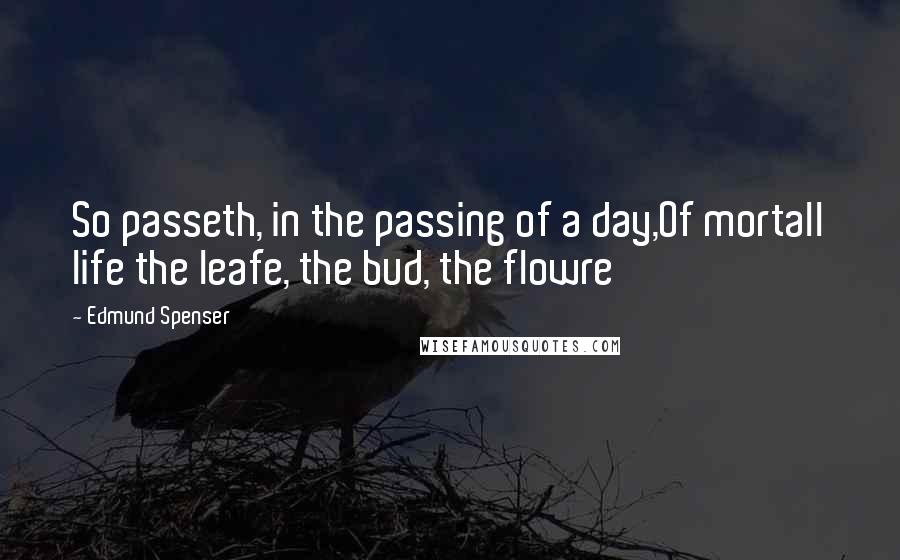 Edmund Spenser Quotes: So passeth, in the passing of a day,Of mortall life the leafe, the bud, the flowre